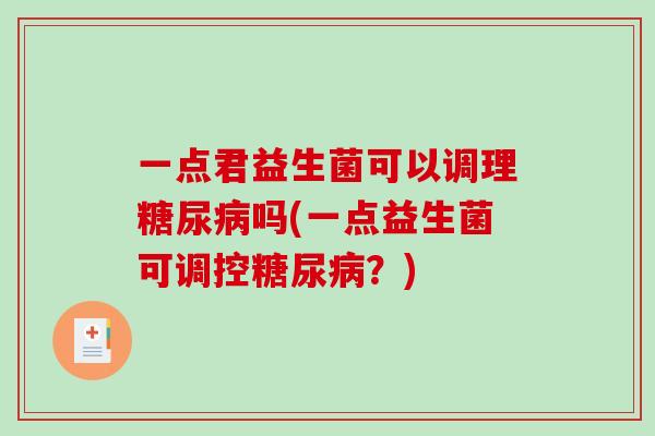 一点君益生菌可以调理吗(一点益生菌可调控?) 一点君益生菌可以调理吗(一点益生菌可调控?)