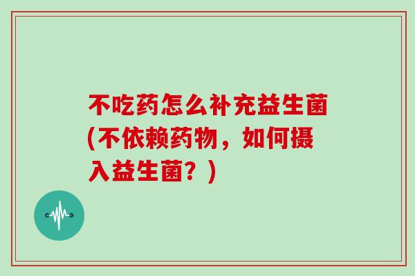 不吃药怎么补充益生菌(不依赖,如何摄入益生菌?) 不吃药怎么补充益生菌(不依赖,如何摄入益生菌?)