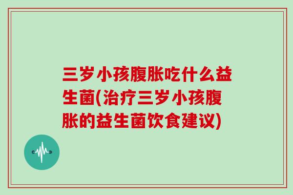 三岁小孩吃什么益生菌(三岁小孩的益生菌饮食建议) 三岁小孩吃什么益生菌(三岁小孩的益生菌饮食建议)