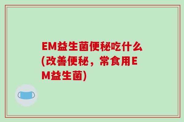 EM益生菌吃什么(改善，常食用EM益生菌)