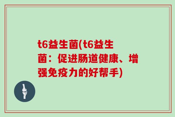 t6益生菌(t6益生菌:促进肠道健康、增强力的好帮手) t6益生菌(t6益生菌:促进肠道健康、增强力的好帮手)