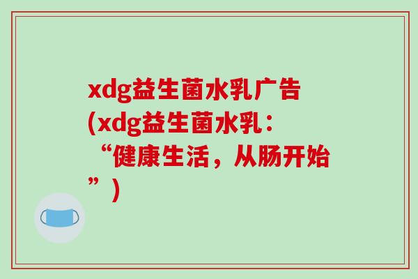 xdg益生菌水乳广告(xdg益生菌水乳：“健康生活，从肠开始”)