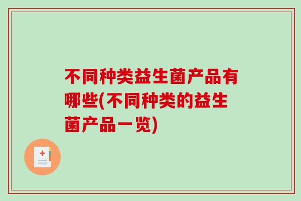 不同种类益生菌产品有哪些(不同种类的益生菌产品一览)
