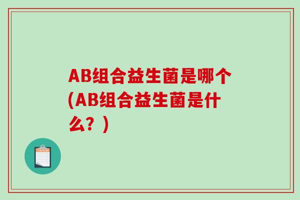 AB组合益生菌是哪个(AB组合益生菌是什么?) AB组合益生菌是哪个(AB组合益生菌是什么?)