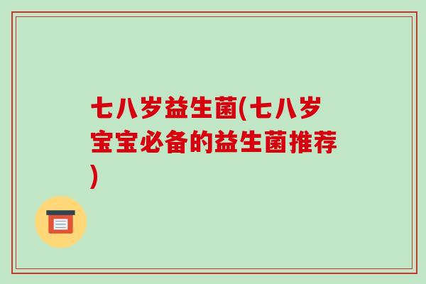 七八岁益生菌(七八岁宝宝必备的益生菌推荐) 七八岁益生菌(七八岁宝宝必备的益生菌推荐)