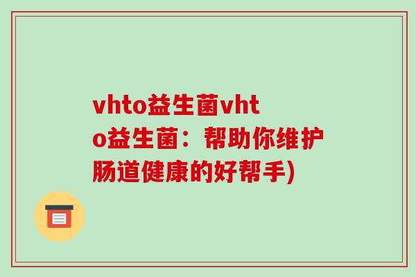 vhto益生菌vhto益生菌：帮助你维护肠道健康的好帮手)
