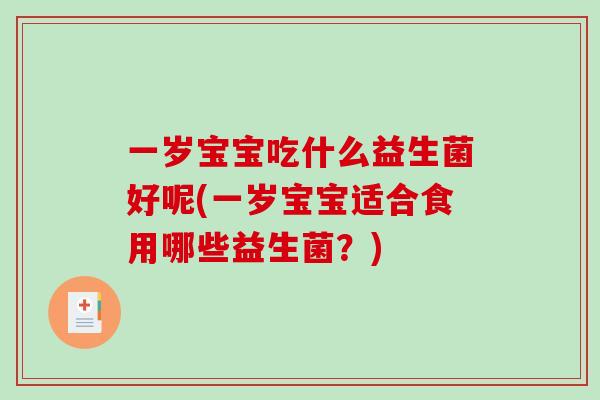 一岁宝宝吃什么益生菌好呢(一岁宝宝适合食用哪些益生菌?) 一岁宝宝吃什么益生菌好呢(一岁宝宝适合食用哪些益生菌?)