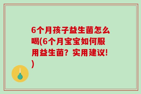 6个月孩子益生菌怎么喝(6个月宝宝如何服用益生菌？实用建议!)