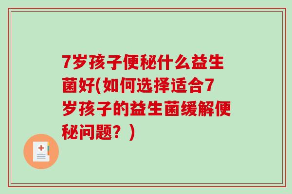 7岁孩子便秘什么益生菌好(如何选择适合7岁孩子的益生菌缓解便秘问题？)