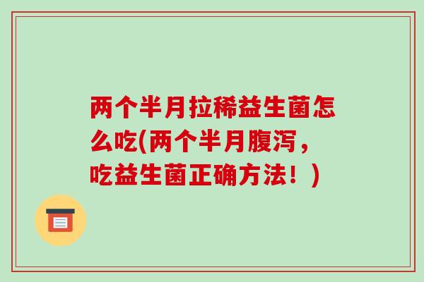 两个半月拉稀益生菌怎么吃(两个半月,吃益生菌正确方法!) 两个半月拉稀益生菌怎么吃(两个半月,吃益生菌正确方法!)