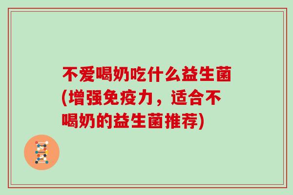 不爱喝奶吃什么益生菌(增强免疫力，适合不喝奶的益生菌推荐)