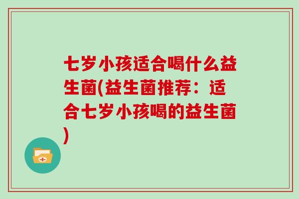七岁小孩适合喝什么益生菌(益生菌推荐：适合七岁小孩喝的益生菌)