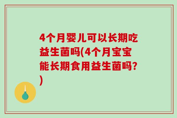 4个月婴儿可以长期吃益生菌吗(4个月宝宝能长期食用益生菌吗？)