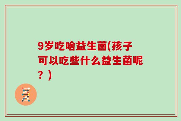 9岁吃啥益生菌(孩子可以吃些什么益生菌呢？)