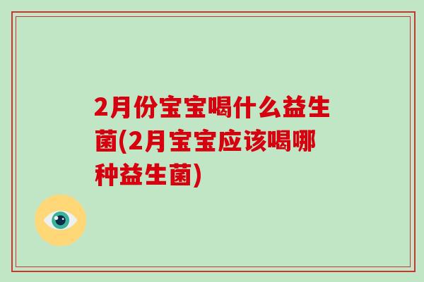2月份宝宝喝什么益生菌(2月宝宝应该喝哪种益生菌)