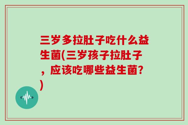 三岁多拉肚子吃什么益生菌(三岁孩子拉肚子,应该吃哪些益生菌?) 三岁多拉肚子吃什么益生菌(三岁孩子拉肚子,应该吃哪些益生菌?)