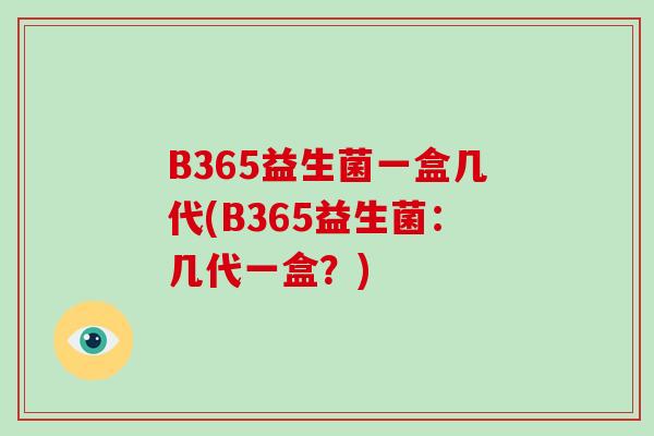 B365益生菌一盒几代(B365益生菌：几代一盒？)