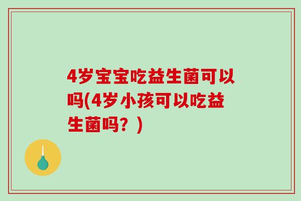 4岁宝宝吃益生菌可以吗(4岁小孩可以吃益生菌吗？)