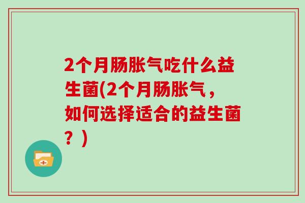2个月肠胀气吃什么益生菌(2个月肠胀气，如何选择适合的益生菌？)