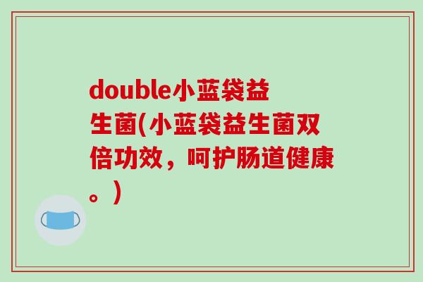 double小蓝袋益生菌(小蓝袋益生菌双倍功效，呵护肠道健康。)
