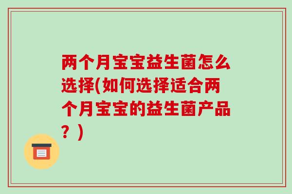 两个月宝宝益生菌怎么选择(如何选择适合两个月宝宝的益生菌产品？)
