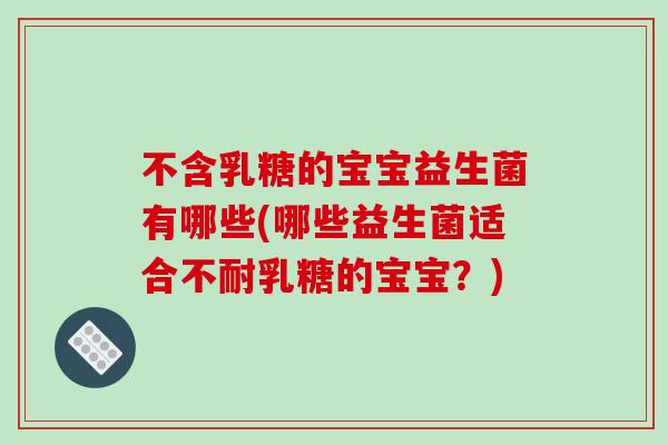 不含乳糖的宝宝益生菌有哪些(哪些益生菌适合不耐乳糖的宝宝?) 不含乳糖的宝宝益生菌有哪些(哪些益生菌适合不耐乳糖的宝宝?)