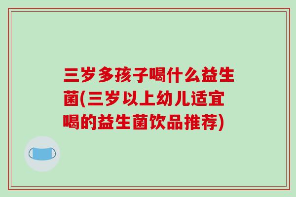 三岁多孩子喝什么益生菌(三岁以上幼儿适宜喝的益生菌饮品推荐)