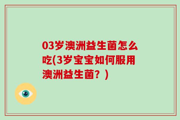 03岁澳洲益生菌怎么吃(3岁宝宝如何服用澳洲益生菌？)