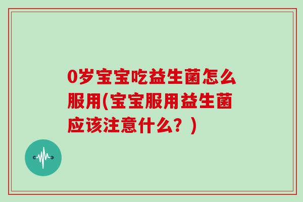 0岁宝宝吃益生菌怎么服用(宝宝服用益生菌应该注意什么？)