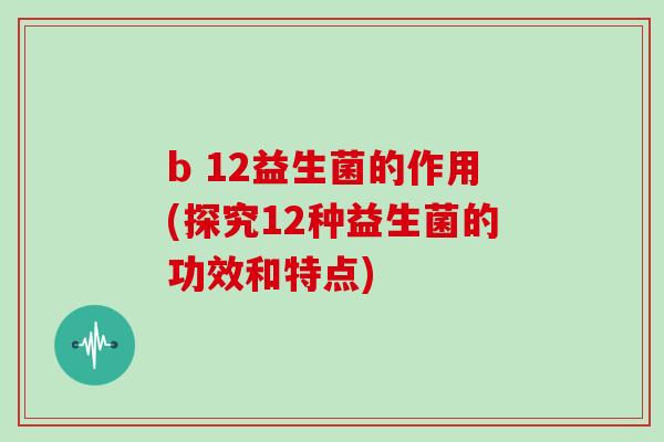 b 12益生菌的作用(探究12种益生菌的功效和特点)