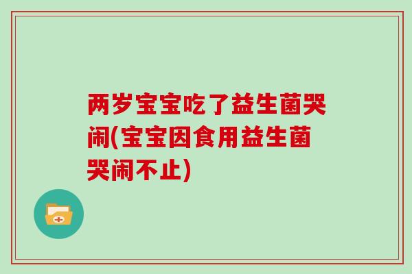 两岁宝宝吃了益生菌哭闹(宝宝因食用益生菌哭闹不止)