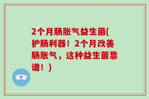 2个月肠胀气益生菌(护肠利器！2个月改善肠胀气，这种益生菌靠谱！)