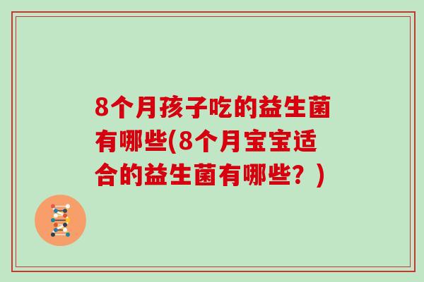 8个月孩子吃的益生菌有哪些(8个月宝宝适合的益生菌有哪些？)