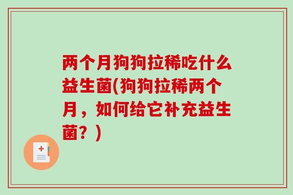 两个月狗狗拉稀吃什么益生菌(狗狗拉稀两个月，如何给它补充益生菌？)