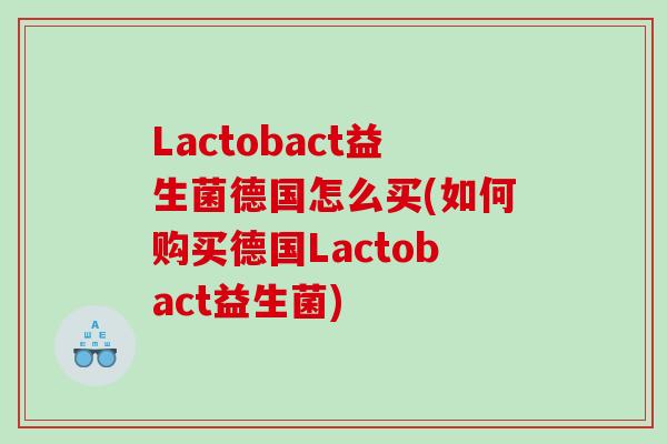 Lactobact益生菌德国怎么买(如何购买德国Lactobact益生菌)