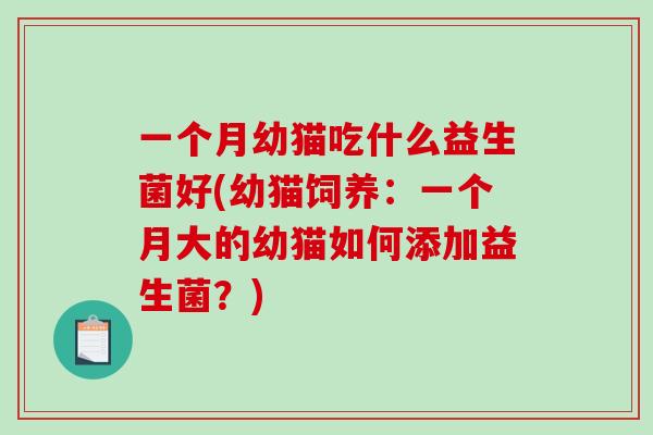 一个月幼猫吃什么益生菌好(幼猫饲养：一个月大的幼猫如何添加益生菌？)