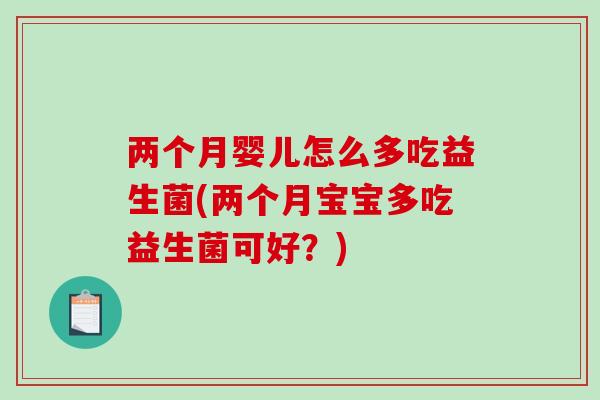 两个月婴儿怎么多吃益生菌(两个月宝宝多吃益生菌可好？)