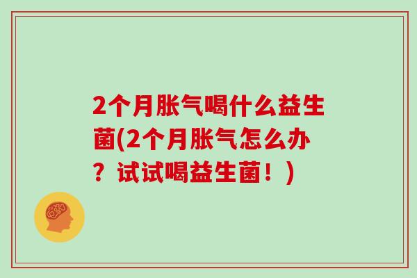 2个月胀气喝什么益生菌(2个月胀气怎么办？试试喝益生菌！)