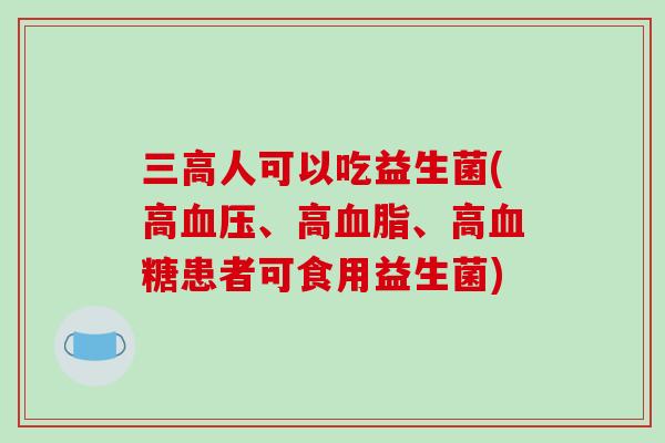 人可以吃益生菌(高、高、高患者可食用益生菌) 人可以吃益生菌(高、高、高患者可食用益生菌)