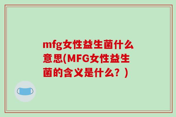 mfg女性益生菌什么意思(MFG女性益生菌的含义是什么？)