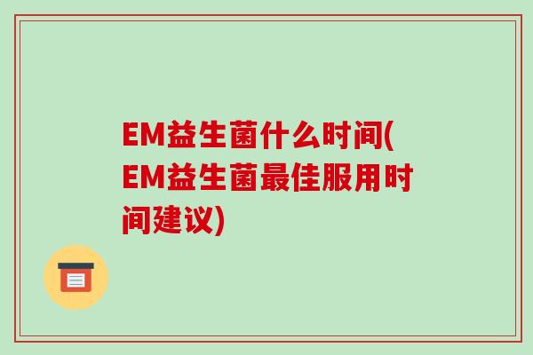 EM益生菌什么时间(EM益生菌最佳服用时间建议)