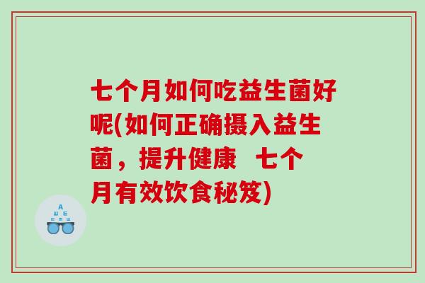 七个月如何吃益生菌好呢(如何正确摄入益生菌,提升健康 七个月有效饮食秘笈) 七个月如何吃益生菌好呢(如何正确摄入益生菌,提升健康 七个月有效饮食秘笈)