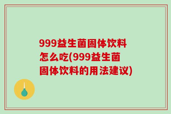 999益生菌固体饮料怎么吃(999益生菌固体饮料的用法建议)