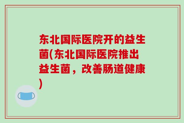 东北国际医院开的益生菌(东北国际医院推出益生菌，改善肠道健康)