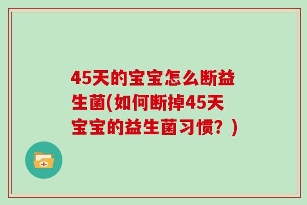 45天的宝宝怎么断益生菌(如何断掉45天宝宝的益生菌习惯?) 45天的宝宝怎么断益生菌(如何断掉45天宝宝的益生菌习惯?)