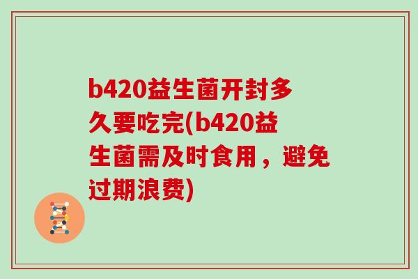 b420益生菌开封多久要吃完(b420益生菌需及时食用，避免过期浪费)