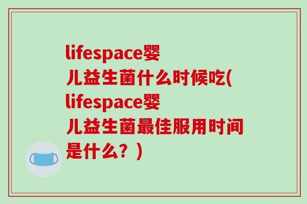 lifespace婴儿益生菌什么时候吃(lifespace婴儿益生菌佳服用时间是什么?) lifespace婴儿益生菌什么时候吃(lifespace婴儿益生菌佳服用时间是什么?)