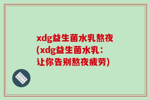 xdg益生菌水乳熬夜(xdg益生菌水乳：让你告别熬夜疲劳)