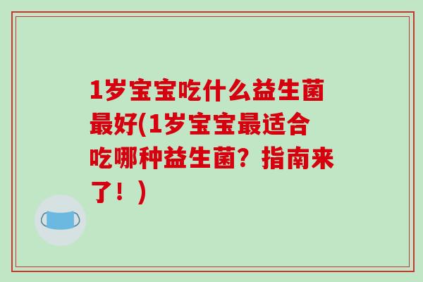 1岁宝宝吃什么益生菌最好(1岁宝宝最适合吃哪种益生菌？指南来了！)