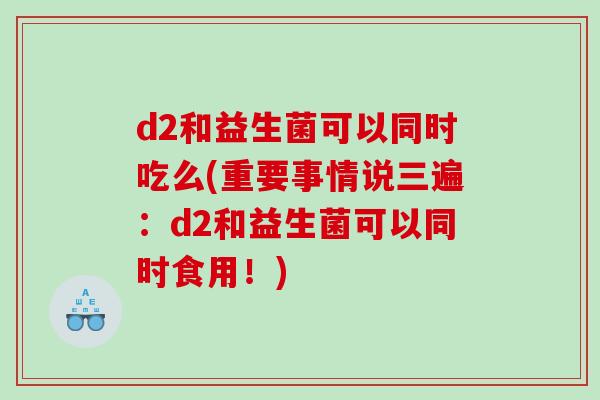 d2和益生菌可以同时吃么(重要事情说三遍：d2和益生菌可以同时食用！)